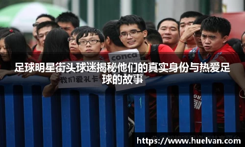 足球明星街头球迷揭秘他们的真实身份与热爱足球的故事