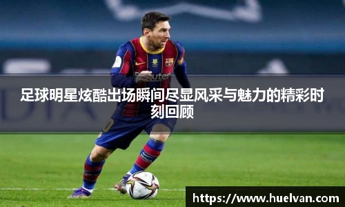 足球明星炫酷出场瞬间尽显风采与魅力的精彩时刻回顾