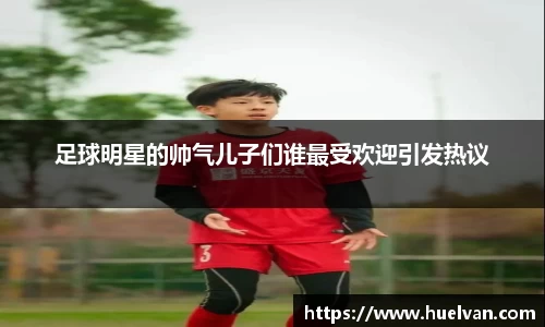 足球明星的帅气儿子们谁最受欢迎引发热议
