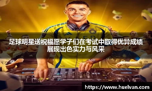足球明星送祝福愿学子们在考试中取得优异成绩展现出色实力与风采